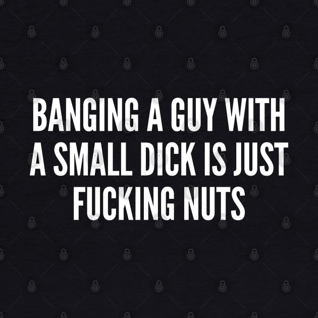 Raunchy - Banging A Guy With A Small Dick Is Just Fucking Nuts - Funny Oneliner Joke Statement Humor Slogan Quotes Saying by sillyslogans